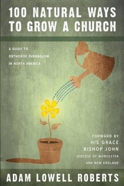 100 Natural Ways To Grow A Church: A Guide For Orthodox Evangelism In North America by Adam Lowell Roberts 9781517483876