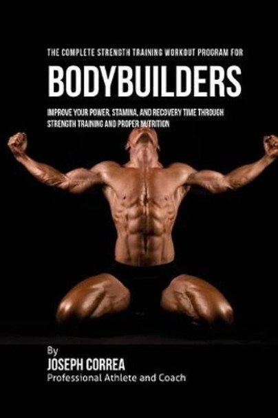 The Complete Strength Training Workout Program for Bodybuilders: Improve your power, stamina, and recovery time through strength training and proper nutrition by Correa (Professional Athlete and Coach) 9781519257864