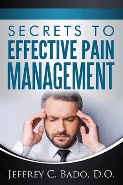 Secrets to Effective Pain Management: How to regain control of your own pain relief by Jeffrey Bado D O 9781519515902