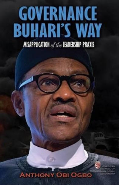 Governance Buhari's way: Misapplication of the leadership praxis by Anthony Obi Ogbo 9781532865350