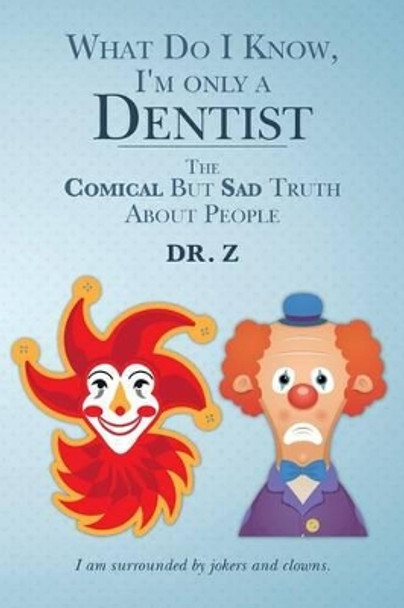 What Do I Know, I'm only a Dentist: The Comical But Sad Truth About People by Dr Z 9781533160850