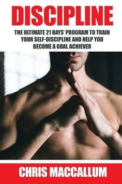 Discipline: The Ultimate 21 Days? Program to Train Your Self-Discipline and Help You Become a Goal Achiever (Develop Discipline and Good Habits, Improve Willpower and Goal Setting Skills) by Chris MacCallum 9781533540287