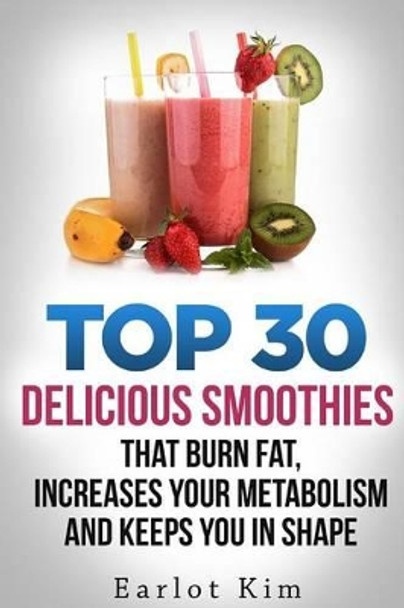 Smoothies: Top 30 Delicious Smoothies That Burns Fat, Increases Your Metabolism and Keeps You In Shape by Earlot Kim 9781530263714
