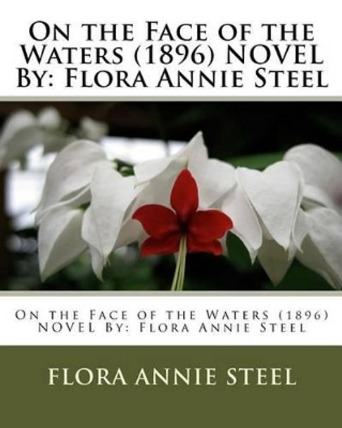 On the Face of the Waters (1896) NOVEL By: Flora Annie Steel by Flora Annie Steel 9781533690999