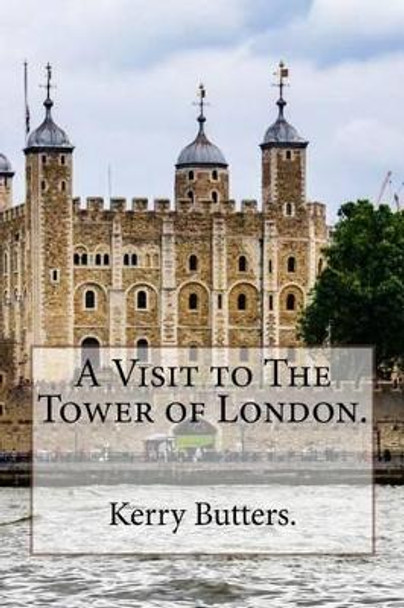 A Visit to The Tower of London. by Kerry Butters 9781537547121