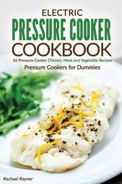 Electric Pressure Cooker Cookbook: 26 Pressure Cooker Chicken, Meat and Vegetable Recipes - Pressure Cookers for Dummies by Rachael Rayner 9781537636375