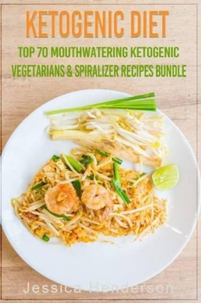 Ketogenic Diet: Top 70 Mouthwatering Ketogenic Vegetarians & Spiralizer Recipes Bundle (Volume 3): (High Fat Low Carb...Keto Diet, Weight Loss, Diabetes) by Jessica Henderson 9781539397939