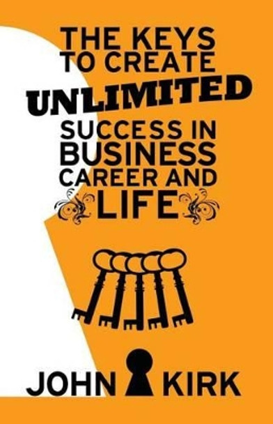 The Keys to Create Unlimited Success In Business, Career And Life by John Kirk 9781539660774
