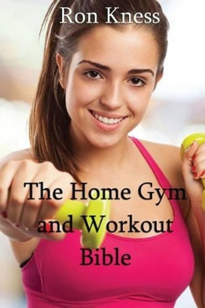 The Home Gym and Workout Bible: How to Build Strength and Muscle from the Comfort of Your Home by Ron Kness 9781539711230