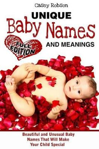 Unique Baby Names and Meanings: Beautiful and Unusual Baby Names That Will Make Your Child Special (Full Edition) by Casey Robson 9781539711544
