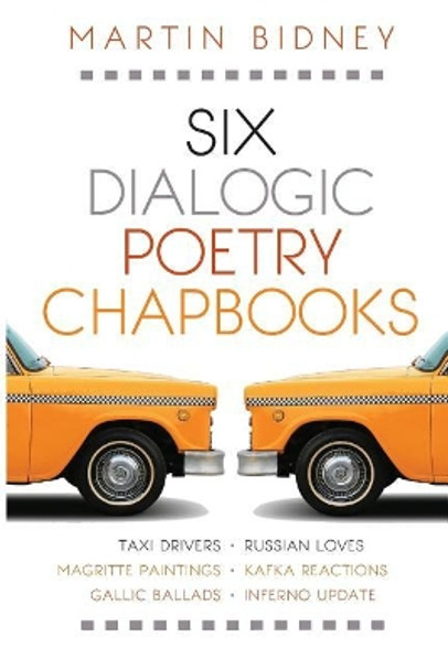 Six Dialogic Poetry Chapbooks: Taxi Drivers, Magritte Paintings, Gallic Ballads, Russian Loves, Kafka Reactions, Inferno Update by Martin Bidney 9781539769149