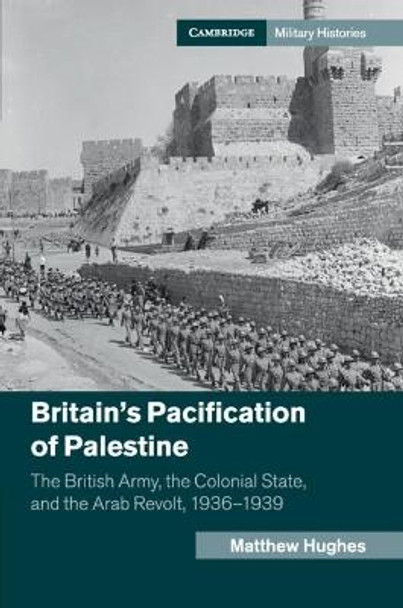 Britain's Pacification of Palestine: The British Army, the Colonial State, and the Arab Revolt, 1936-1939 by Matthew Hughes