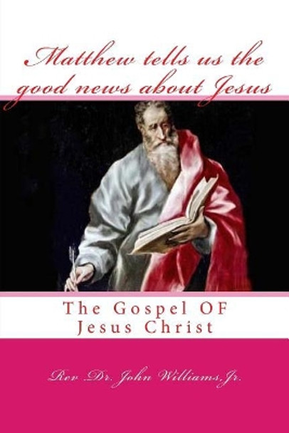 Matthew Tells Us the Good News about Jesus: The Gospel of Jesus Christ by Rev Dr John Williams Jr 9781539935223