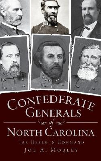 Confederate Generals of North Carolina: Tar Heels in Command by Joe A Mobley 9781540205117