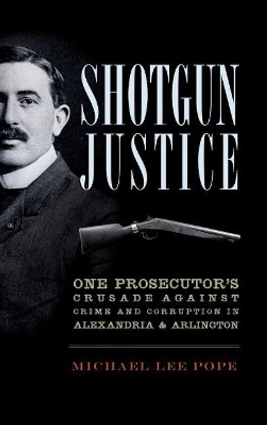 Shotgun Justice: One Prosecutor's Crusade Against Crime and Corruption in Alexandria & Arlington by Michael Lee Pope 9781540232236