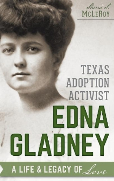 Texas Adoption Activist Edna Gladney: A Life & Legacy of Love by Sherrie S McLeRoy 9781540223036