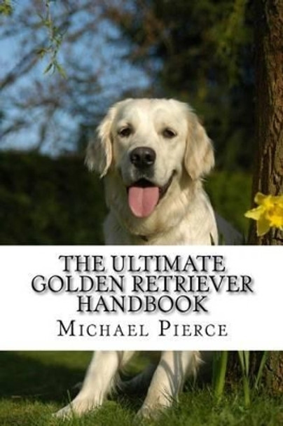 The Ultimate Golden Retriever Handbook: Secrets to Adopting, Training & Loving &quot;America's Favorite Dog&quot; by Michael Pierce 9781540496768