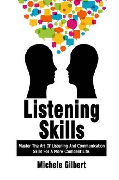 Listening Skills: Master The Art Of Listening And Communication Skills For A More Confident Life by Michele Gilbert 9781514630266