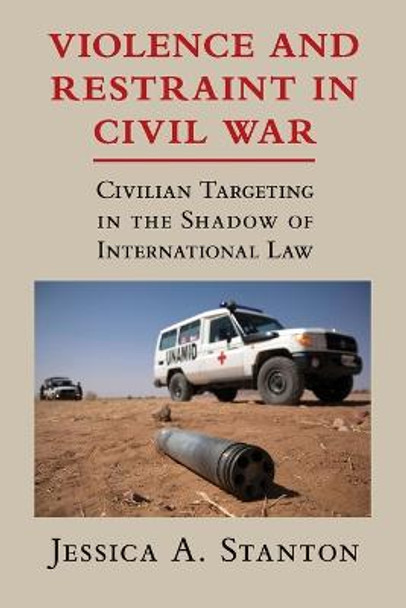 Violence and Restraint in Civil War: Civilian Targeting in the Shadow of International Law by Jessica A. Stanton