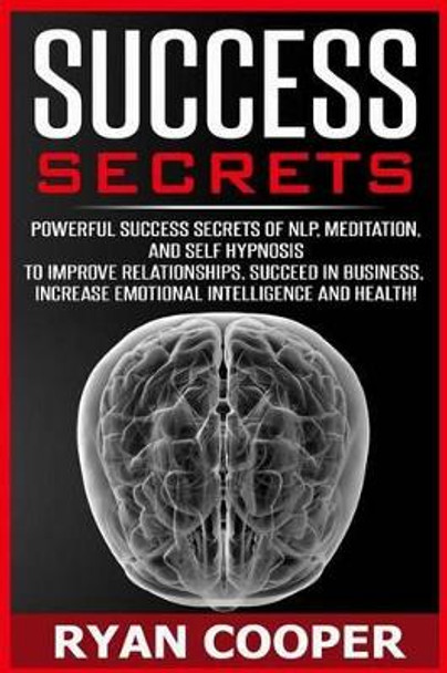 Success Secrets: Powerful Success Secrets Of NLP, Meditation, And Self Hypnosis To Improve Relationships, Succeed In Business, Increase Emotional Intelligence And Health! by Ryan Cooper 9781517001513