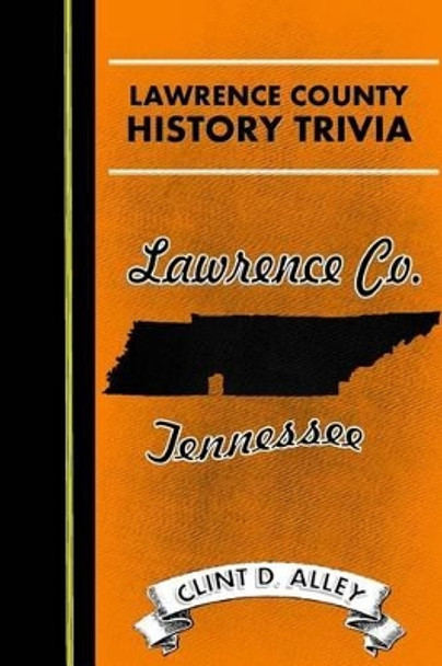 Lawrence County History Trivia: Historic Facts, Fun, and Folklore from Lawrence County, Tennessee by Clint D Alley 9781517745219