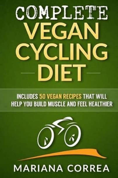 COMPLETE VEGAN CYCLING Diet: Includes 50 Vegan Recipes that will help you cycle faster and feel healthier by Mariana Correa 9781517357061