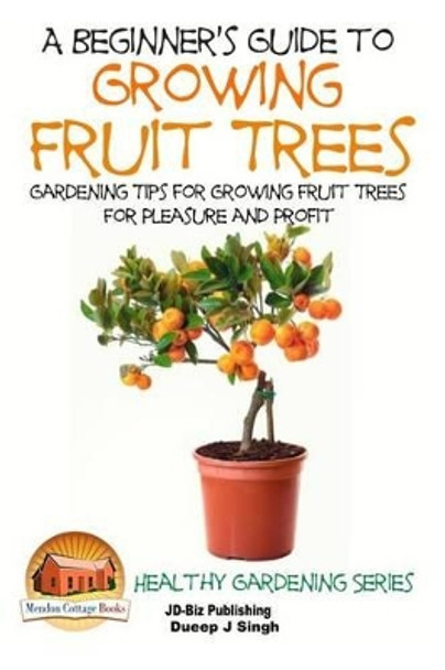A Beginner's Guide to Growing Fruit Trees: Gardening Tips and Methods for Growing Fruit Trees For Pleasure And Profit by John Davidson 9781517446277