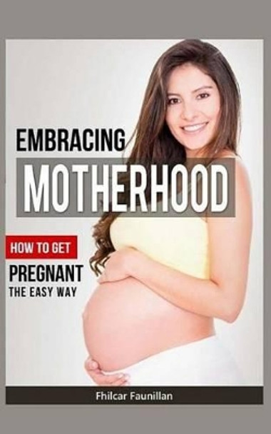 Embracing Motherhood: How to Get Pregnant the Easy Way by Fhilcar Faunillan 9781517571023