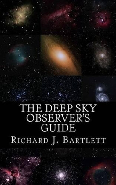 The Deep Sky Observer's Guide: Astronomical Observing Lists Detailing Over 1,300 Night Sky Objects for Binoculars and Small Telescopes by Richard J Bartlett 9781517574161