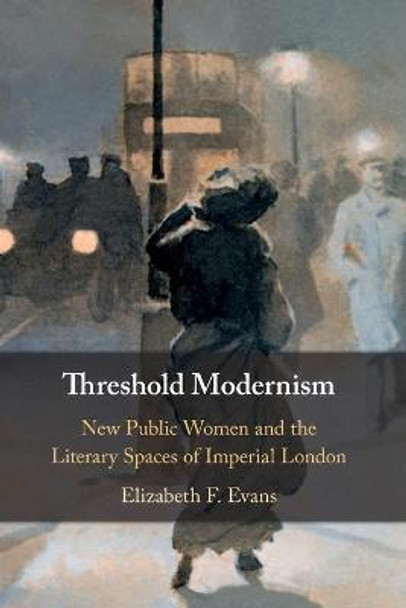 Threshold Modernism: New Public Women and the Literary Spaces of Imperial London by Elizabeth F. Evans