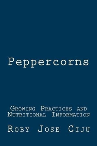 Peppercorns: Growing Practices and Nutritional Information by Roby Jose Ciju 9781511496896