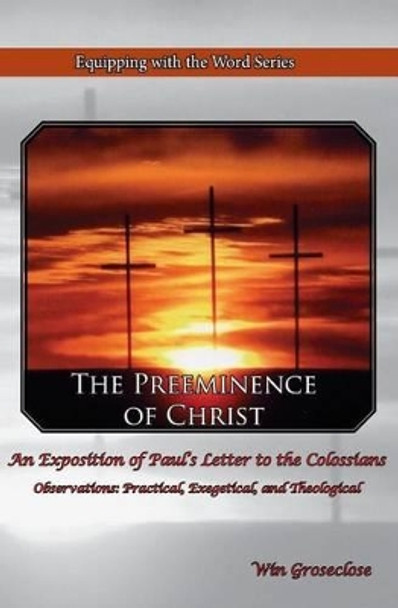 The Preeminence of Christ: An Exposition of Paul's Letter to the Colossians by Win Groseclose 9781518656873