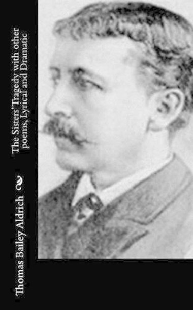 The Sisters' Tragedy with other poems, Lyrical and Dramatic by Thomas Bailey Aldrich 9781518665509