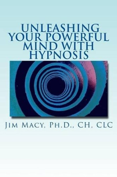 Unleashing Your Powerful Mind with Hypnosis by Jim Macy Ph D 9781508945765
