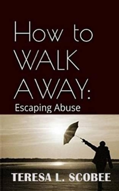 How to Walk Away: Escaping Abuse by Teresa L Scobee 9781522950622