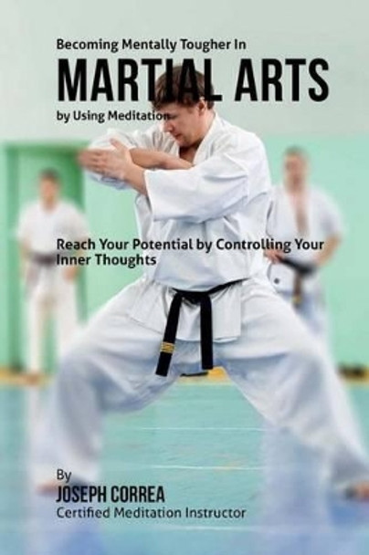 Becoming Mentally Tougher In Martial Arts by Using Meditation: Reach Your Potential by Controlling Your Inner Thoughts by Correa (Certified Meditation Instructor) 9781511500586