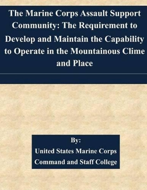 The Marine Corps Assault Support Community: The Requirement to Develop and Maintain the Capability to Operate in the Mountainous Clime and Place by United States Marine Corps Command and S 9781511524643