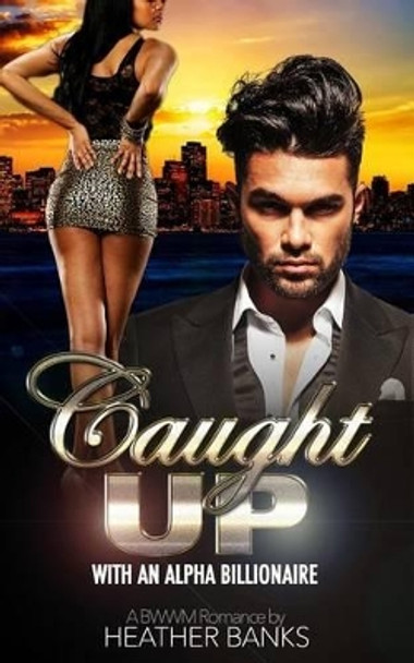 Caught Up: With An Alpha Billionaire (A BWWM Romance) by Heather Banks 9781511639439