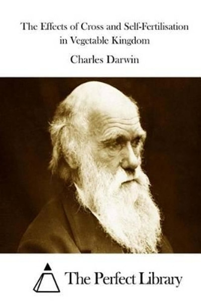 The Effects of Cross and Self-Fertilisation in Vegetable Kingdom by Professor Charles Darwin 9781511712255