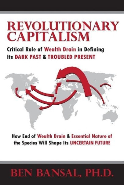 Revolutionary Capitalism: Critical Role of Wealth Drain in Determining its Dark Past and Troubled Present... How End of Wealth Drain and Essential Human Nature will Shape its Uncertain Future by B Bansal 9781513624969