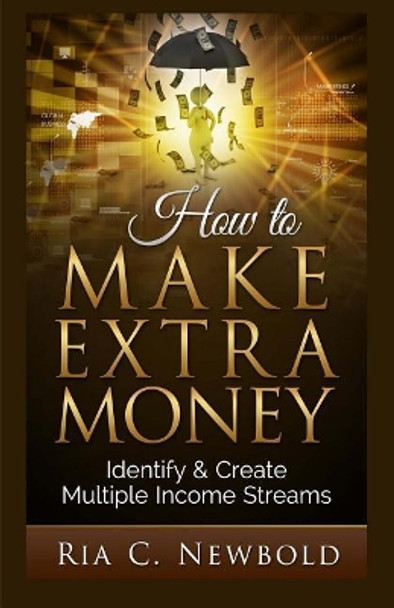 How To Make Extra Money: Identify & Create Multiple Income Streams by Ria C Newbold 9781514369036