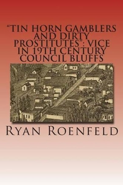 &quot;Tin Horn Gamblers and Dirty Prostitutes&quot;: Vice in 19th Century Council Bluffs by Ryan Roenfeld 9781500797799