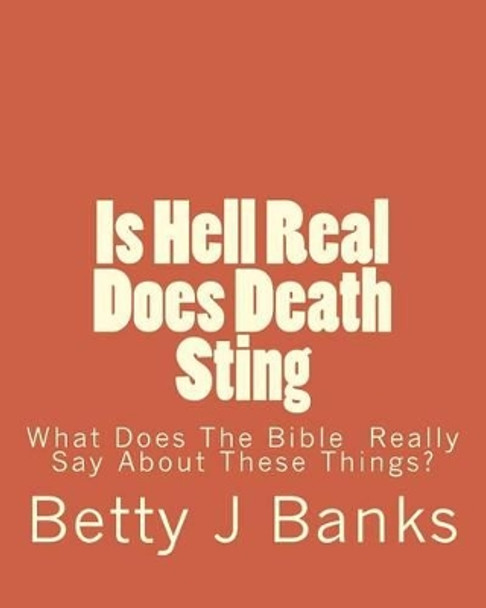 Is Hell Real Does Death Sting: What Does The Bible Really Say About These Things? by Betty J Banks 9781540681874