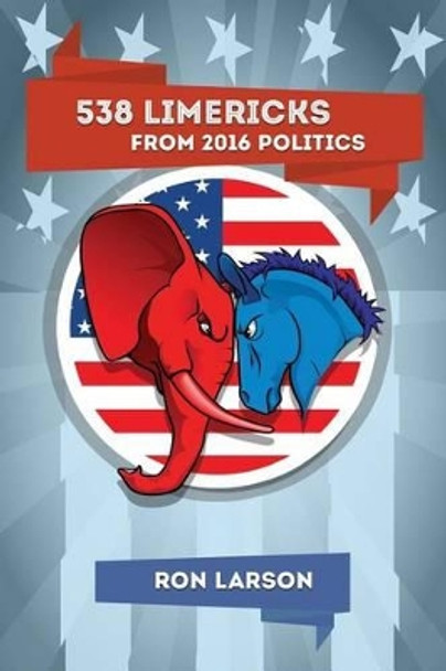 538 Limericks from 2016 Politics by Professor Ron Larson 9781540623027