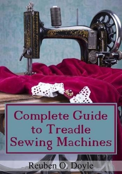 Complete Guide To Treadle Sewing Machines by Reuben O Doyle 9781540832467