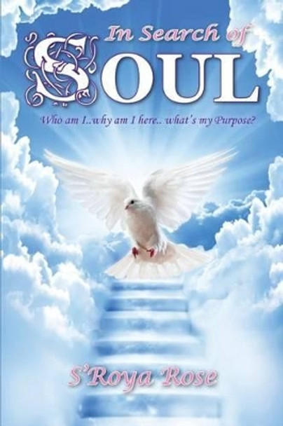 In Search of SOUL: Who am I... Why am I here... What's my purpose? by S'Roya Rose 9781540865328