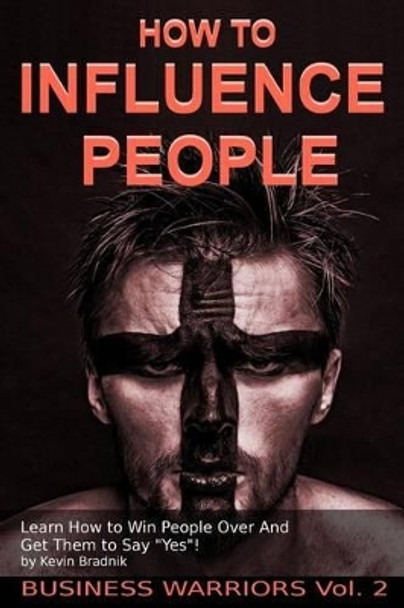 How To Influence People: Learn How to Win People Over And Get Them to Say Yes! by Kevin Bradnik 9781540897077