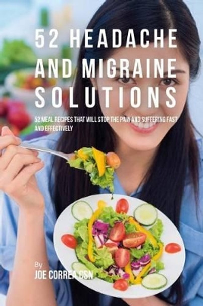 52 Headache and Migraine Solutions: 52 Meal Recipes That Will Stop the Pain and Suffering Fast and Effectively by Joe Correa Csn 9781541076334