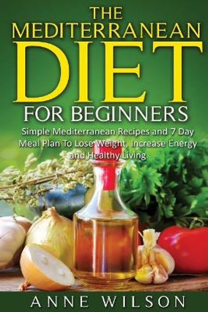 The Mediterranean Diet for Beginners: Simple Mediterranean Recipes and 7 Day Meal Plan To Lose Weight, Increase Energy and Healthy Living by Anne Wilson 9781541255814