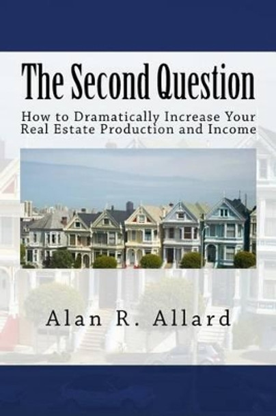 The Second Question: How to Dramatically Increase Your Real Estate Production and Income by Alan R Allard 9781541330009